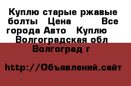 Куплю старые ржавые болты › Цена ­ 149 - Все города Авто » Куплю   . Волгоградская обл.,Волгоград г.